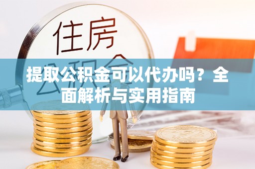 龙口提取公积金可以代办吗？全面解析与实用指南