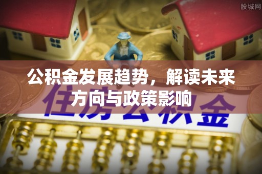 龙口公积金发展趋势，解读未来方向与政策影响
