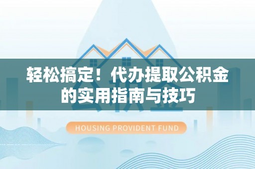 龙口轻松搞定！代办提取公积金的实用指南与技巧