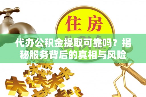 龙口代办公积金提取可靠吗？揭秘服务背后的真相与风险