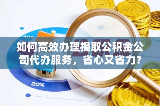 龙口如何高效办理提取公积金公司代办服务，省心又省力？