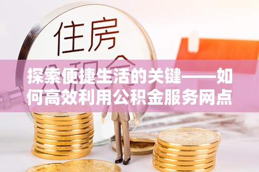 龙口探索便捷生活的关键——如何高效利用公积金服务网点查询功能