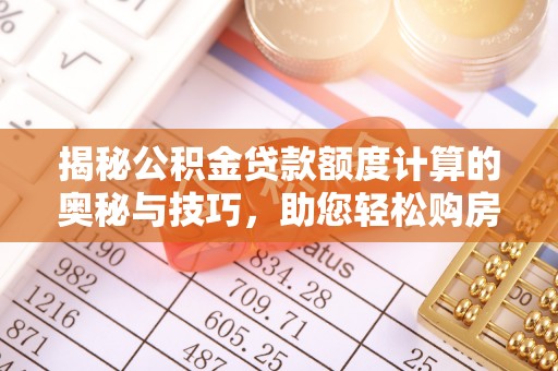 龙口揭秘公积金贷款额度计算的奥秘与技巧，助您轻松购房