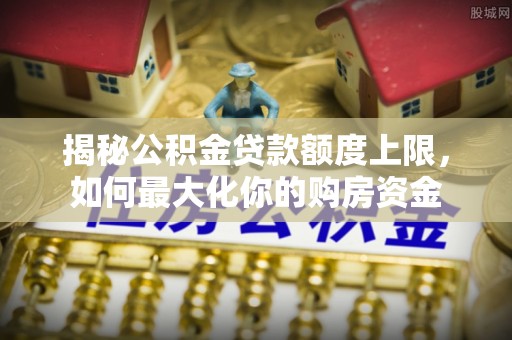 龙口揭秘公积金贷款额度上限，如何最大化你的购房资金