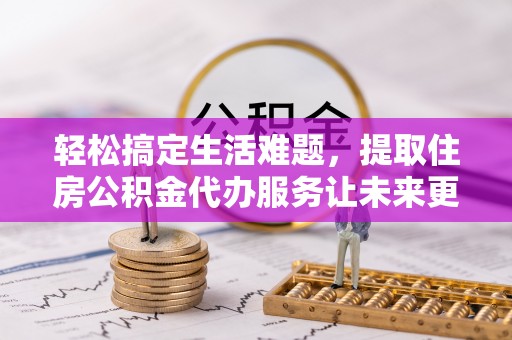 龙口轻松搞定生活难题，提取住房公积金代办服务让未来更安心