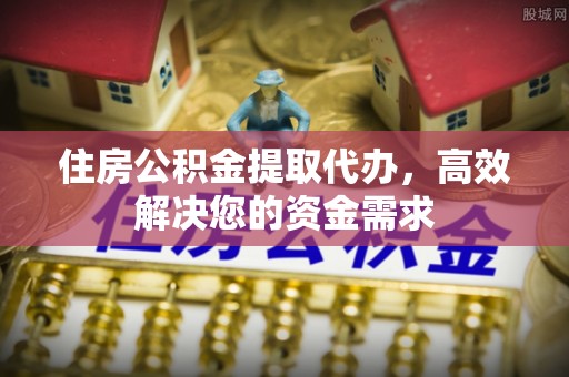 龙口住房公积金提取代办，高效解决您的资金需求