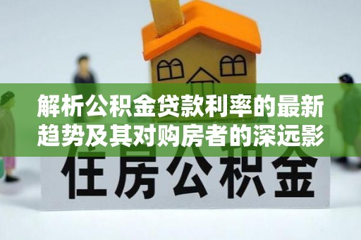 龙口解析公积金贷款利率的最新趋势及其对购房者的深远影响