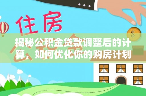 龙口揭秘公积金贷款调整后的计算，如何优化你的购房计划