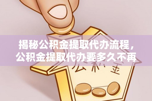 龙口揭秘公积金提取代办流程，公积金提取代办要多久不再是谜题