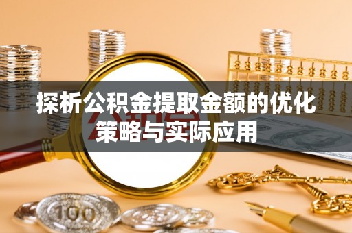 龙口探析公积金提取金额的优化策略与实际应用