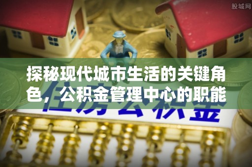 龙口探秘现代城市生活的关键角色，公积金管理中心的职能与影响