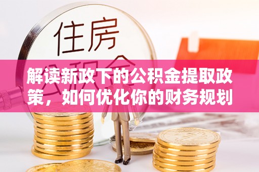 龙口解读新政下的公积金提取政策，如何优化你的财务规划