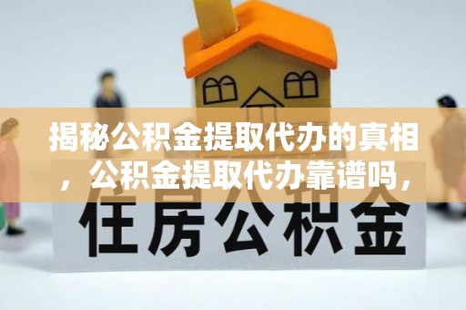龙口揭秘公积金提取代办的真相，公积金提取代办靠谱吗，如何选择专业服务？