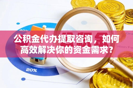 龙口公积金代办提取咨询，如何高效解决你的资金需求？