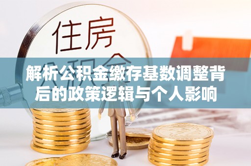 龙口解析公积金缴存基数调整背后的政策逻辑与个人影响