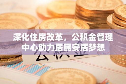 龙口深化住房改革，公积金管理中心助力居民安居梦想