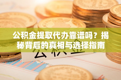 龙口公积金提取代办靠谱吗？揭秘背后的真相与选择指南