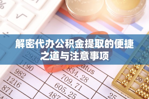 龙口解密代办公积金提取的便捷之道与注意事项