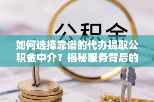 龙口如何选择靠谱的代办提取公积金中介？揭秘服务背后的真相