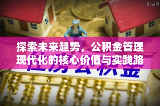 龙口探索未来趋势，公积金管理现代化的核心价值与实践路径