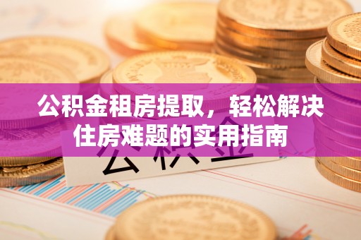 龙口公积金租房提取，轻松解决住房难题的实用指南