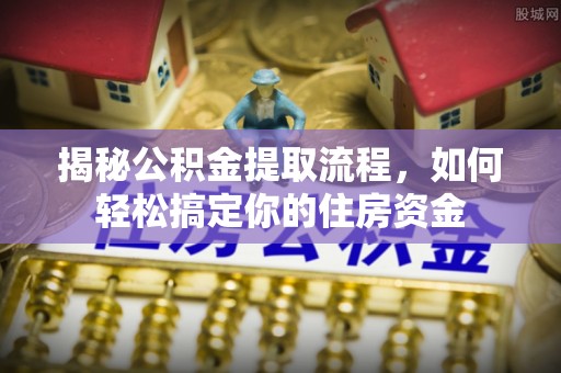 龙口揭秘公积金提取流程，如何轻松搞定你的住房资金