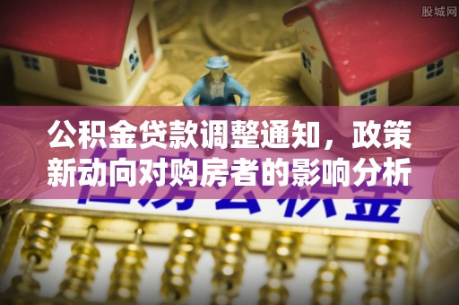 龙口公积金贷款调整通知，政策新动向对购房者的影响分析