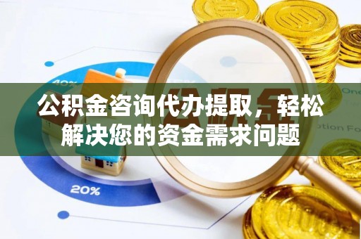 龙口公积金咨询代办提取，轻松解决您的资金需求问题