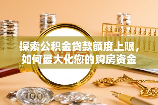 龙口探索公积金贷款额度上限，如何最大化您的购房资金