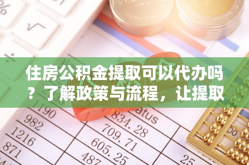 龙口住房公积金提取可以代办吗？了解政策与流程，让提取更便捷