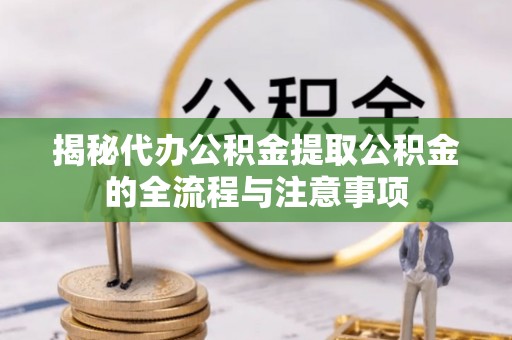 龙口揭秘代办公积金提取公积金的全流程与注意事项