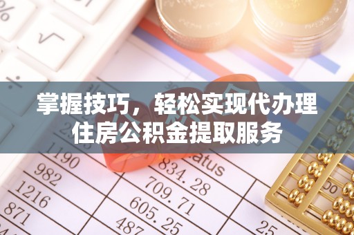 龙口掌握技巧，轻松实现代办理住房公积金提取服务