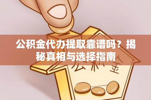 龙口公积金代办提取靠谱吗？揭秘真相与选择指南