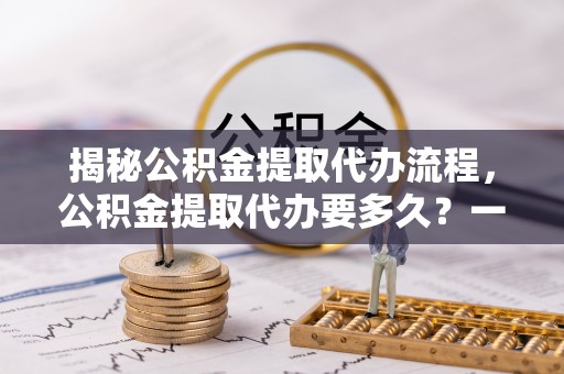 龙口揭秘公积金提取代办流程，公积金提取代办要多久？一文读懂