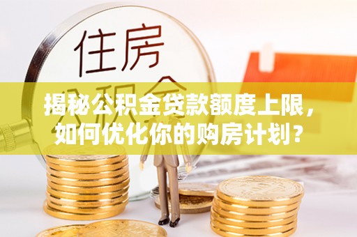 龙口揭秘公积金贷款额度上限，如何优化你的购房计划？