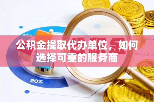 龙口公积金提取代办单位，如何选择可靠的服务商