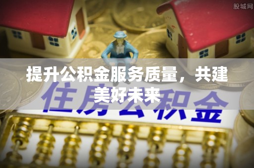 龙口提升公积金服务质量，共建美好未来