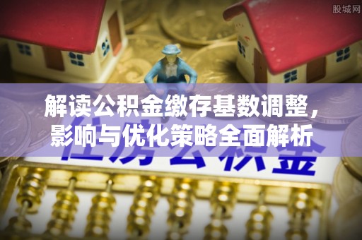 龙口解读公积金缴存基数调整，影响与优化策略全面解析