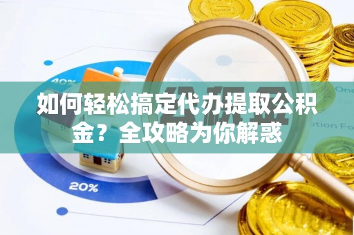 龙口如何轻松搞定代办提取公积金？全攻略为你解惑
