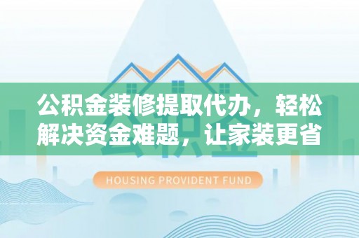 龙口公积金装修提取代办，轻松解决资金难题，让家装更省心