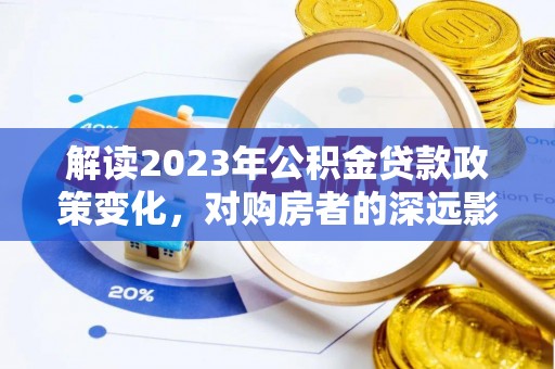 龙口解读2023年公积金贷款政策变化，对购房者的深远影响