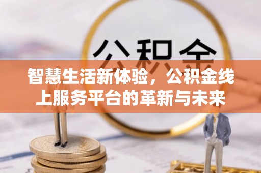 龙口智慧生活新体验，公积金线上服务平台的革新与未来