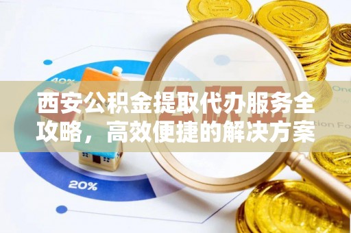 龙口西安公积金提取代办服务全攻略，高效便捷的解决方案
