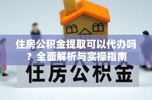 龙口住房公积金提取可以代办吗？全面解析与实操指南