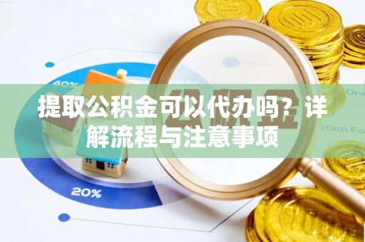 龙口提取公积金可以代办吗？详解流程与注意事项
