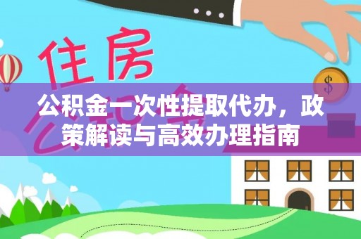 龙口公积金一次性提取代办，政策解读与高效办理指南