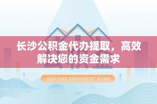 龙口长沙公积金代办提取，高效解决您的资金需求