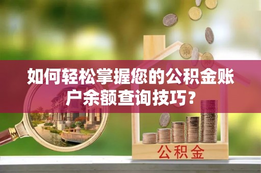 龙口如何轻松掌握您的公积金账户余额查询技巧？