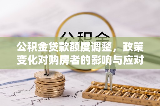 龙口公积金贷款额度调整，政策变化对购房者的影响与应对策略