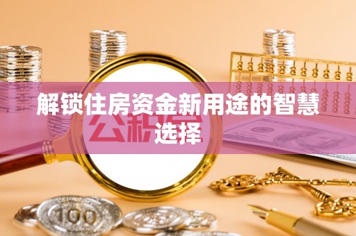 龙口解锁住房资金新用途的智慧选择